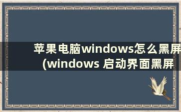 苹果电脑windows怎么黑屏(windows 启动界面黑屏)